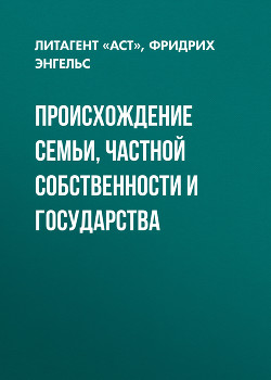 Книга ПРОИСХОЖДЕНИЕ СЕМЬИ, ЧАСТНОЙ СОБСТВЕННОСТИ И ГОСУДАРСТВА