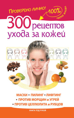 Книга 300 рецептов ухода за кожей. Маски.Пилинг. Лифтинг. Против морщин и угрей. Против целлюлита и рубцов