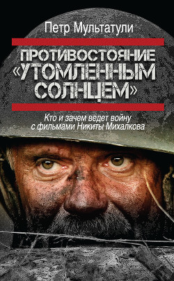 Книга Противостояние «Утомленным солнцем». Кто и зачем ведет войну с фильмами Никиты Михалкова