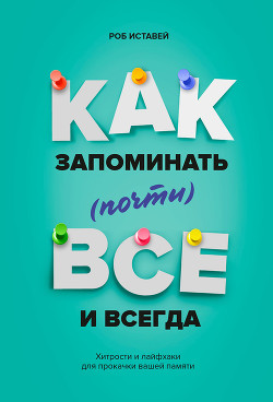 Книга Как запоминать (почти) всё и всегда. Хитрости и лайфхаки для прокачки вашей памяти