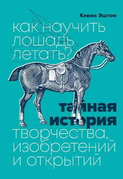 Книга Как научить лошадь летать? Тайная история творчества, изобретений и открытий