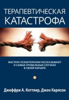 Книга Терапевтическая катастрофа. Мастера психотерапии рассказывают о самых провальных случаях в своей кар
